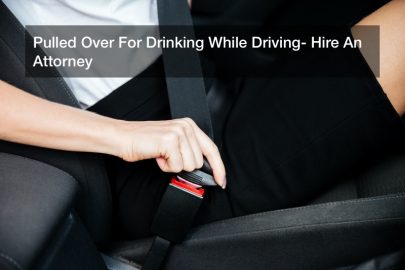 Pulled Over For Drinking While Driving? Hire An Attorney